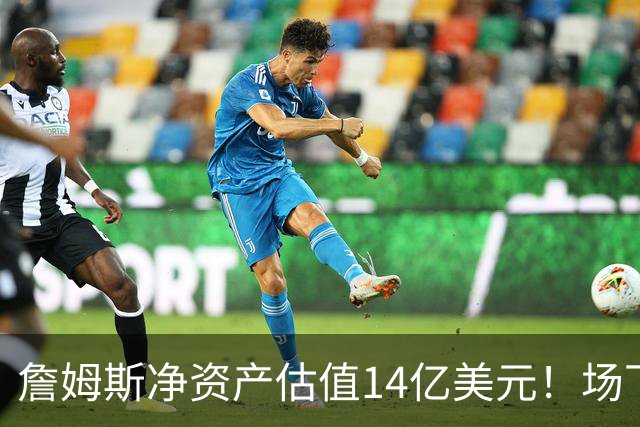 詹姆斯净资产估值14亿美元！场下收入盘点：耐克终身合同价值超10亿