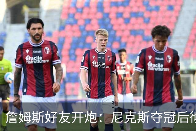 詹姆斯好友开炮：尼克斯夺冠后彻底躺平，全队出工不出力