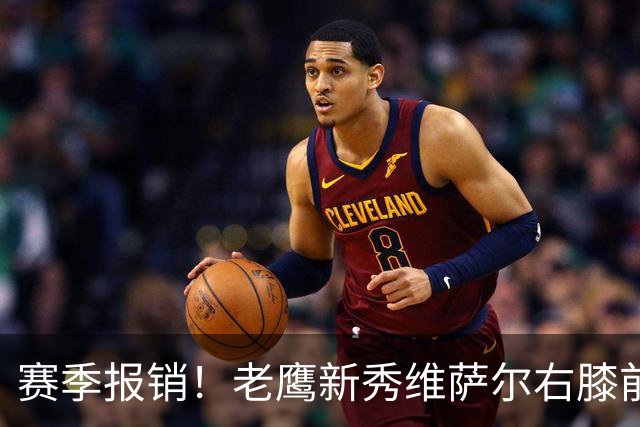 赛季报销！老鹰新秀维萨尔右膝前交叉韧带撕裂 大学最后一季场均17分