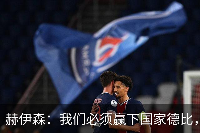 赫伊森：我们必须赢下国家德比，这对我们来说非常重要