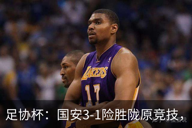 足协杯：国安3-1险胜陇原竞技，邓捷夫破门，张玉宁建功