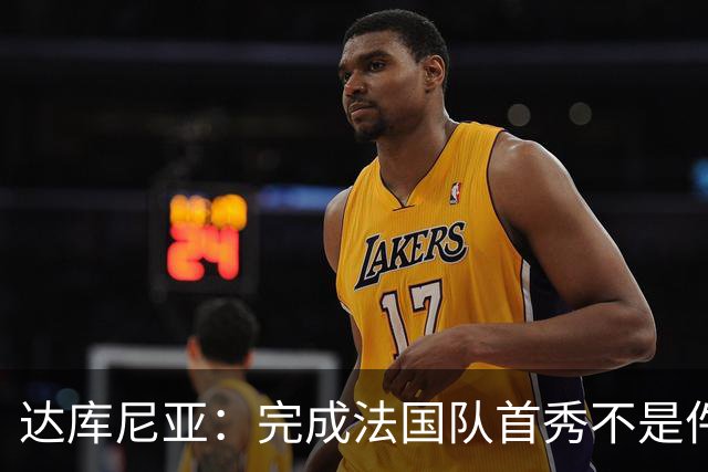 达库尼亚：完成法国队首秀不是件小事，我很激动也很高兴