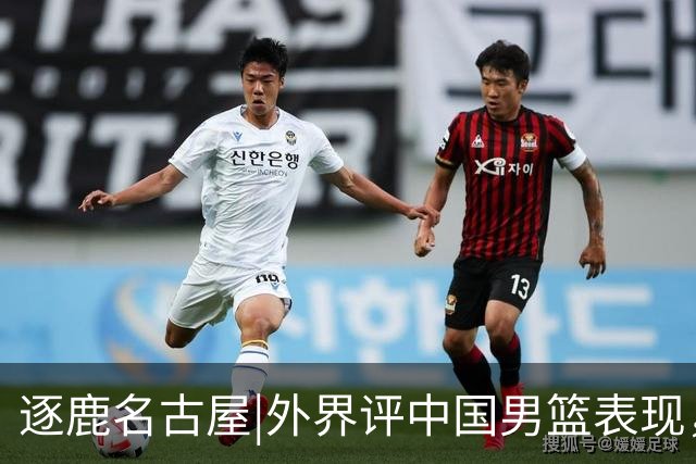 逐鹿名古屋|外界评中国男篮表现，半月谈：不需要“辛苦叙事”