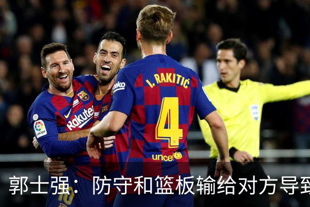 郭士强：防守&篮板输给对方导致进攻不合理 攻防两端我们都有问题