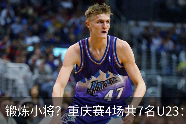 锻炼小将？重庆赛4场共7名U23：5人少于120分钟 杜月徵17分钟最少