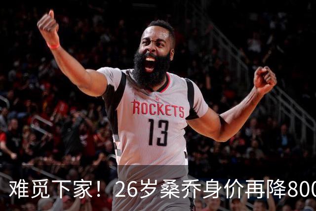 难觅下家！26岁桑乔身价再降800万仅剩1000万欧，创职业生涯新低