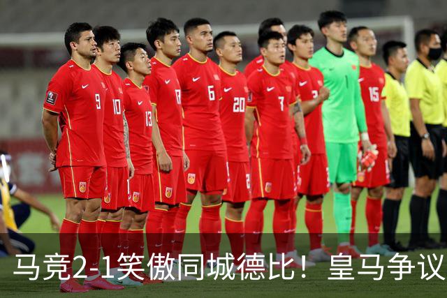 马竞2-1笑傲同城德比！皇马争议辱华后卫红点！穆帅赛后不满判罚