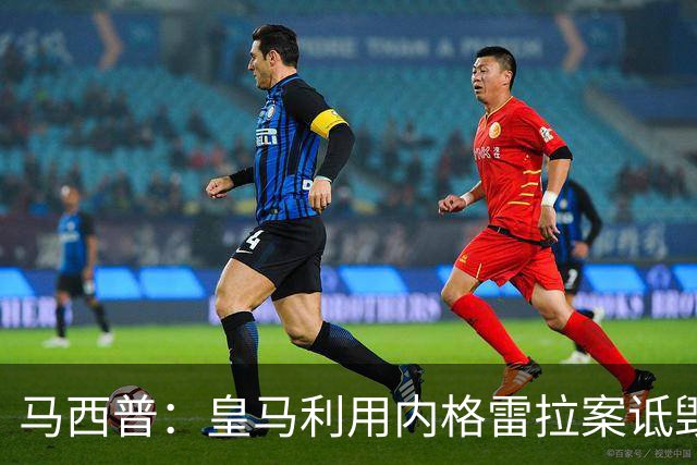 马西普：皇马利用内格雷拉案诋毁巴萨，他们不尊重所有俱乐部