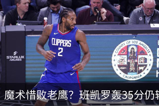 魔术惜败老鹰？班凯罗轰35分仍输球，他们究竟输在哪里？