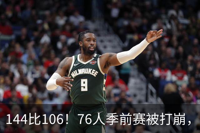 144比106！76人季前赛被打崩，探花19分难救主