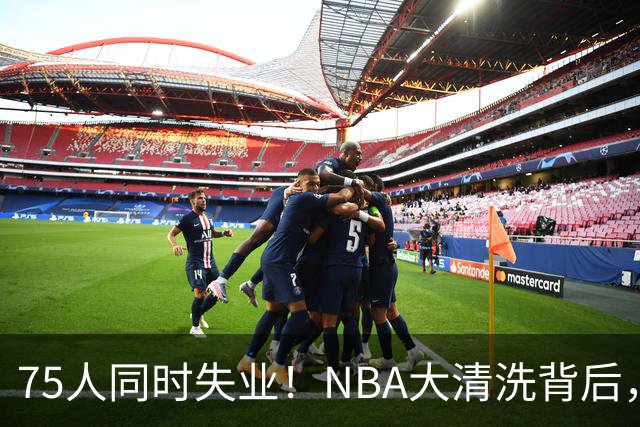 75人同时失业！NBA大清洗背后，中国联赛迎来捡漏好时机？
