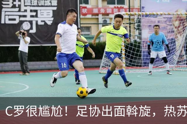 C罗很尴尬！足协出面斡旋，热苏斯拒绝道歉，6大主力发声支持主帅