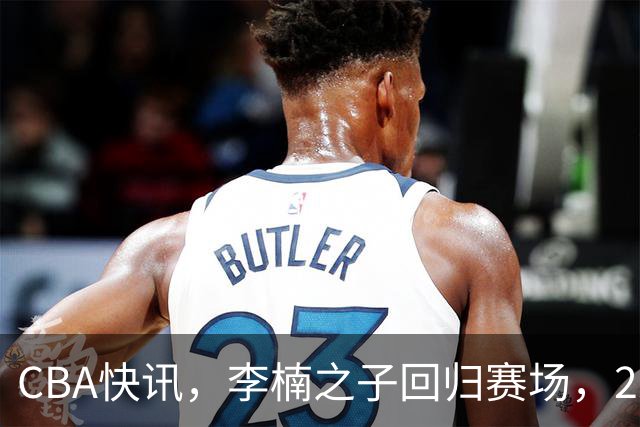 CBA快讯，李楠之子回归赛场，2米13却胖了一圈，联手庞峥麟冲季后赛